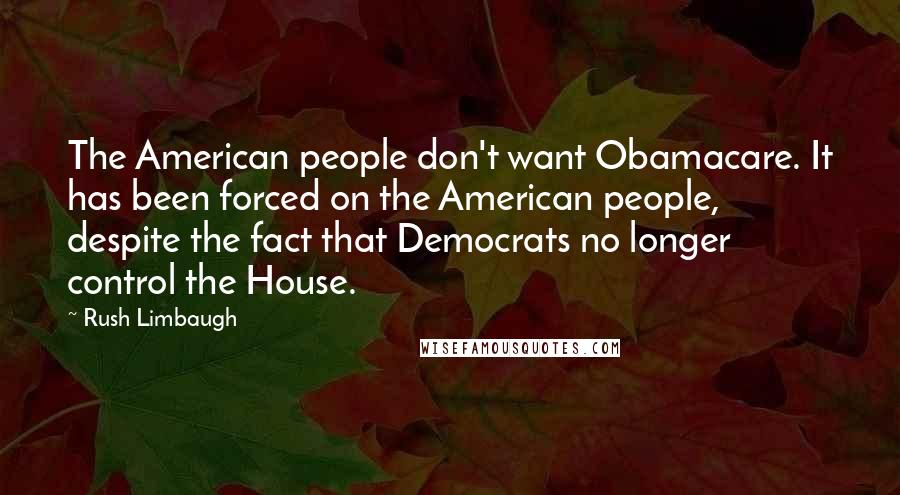 Rush Limbaugh Quotes: The American people don't want Obamacare. It has been forced on the American people, despite the fact that Democrats no longer control the House.