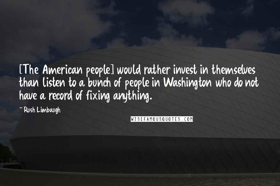 Rush Limbaugh Quotes: [The American people] would rather invest in themselves than listen to a bunch of people in Washington who do not have a record of fixing anything.