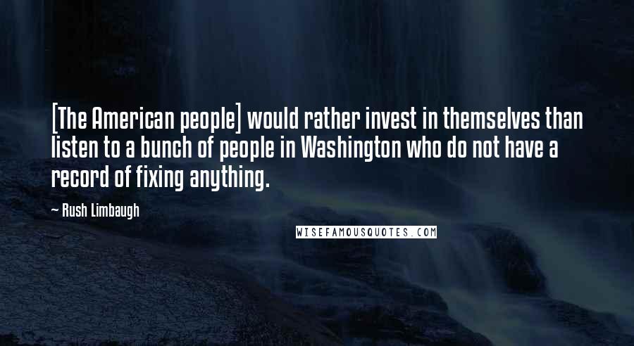 Rush Limbaugh Quotes: [The American people] would rather invest in themselves than listen to a bunch of people in Washington who do not have a record of fixing anything.