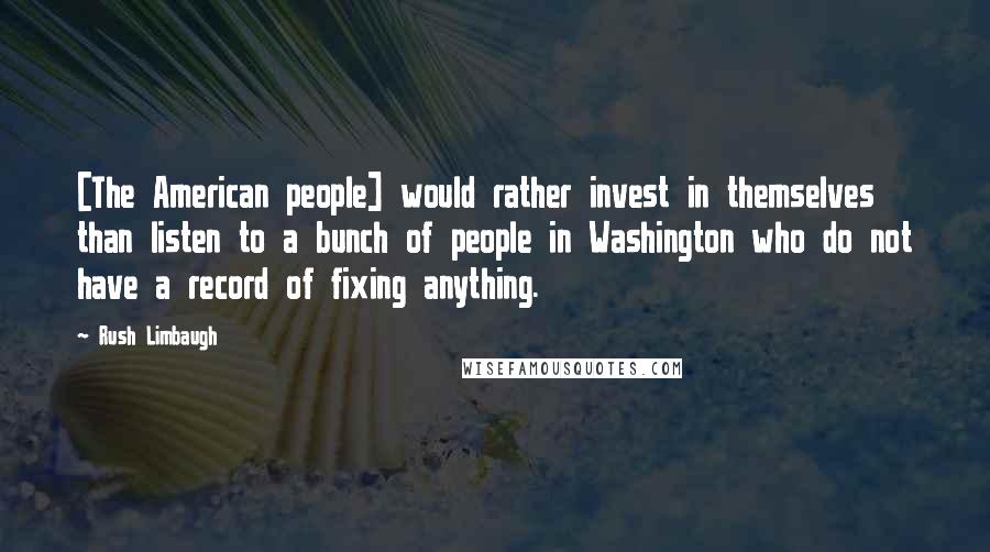 Rush Limbaugh Quotes: [The American people] would rather invest in themselves than listen to a bunch of people in Washington who do not have a record of fixing anything.