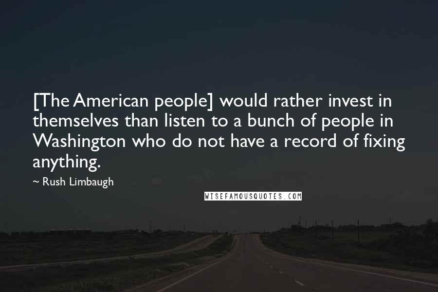 Rush Limbaugh Quotes: [The American people] would rather invest in themselves than listen to a bunch of people in Washington who do not have a record of fixing anything.