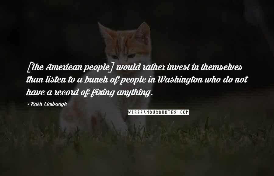 Rush Limbaugh Quotes: [The American people] would rather invest in themselves than listen to a bunch of people in Washington who do not have a record of fixing anything.