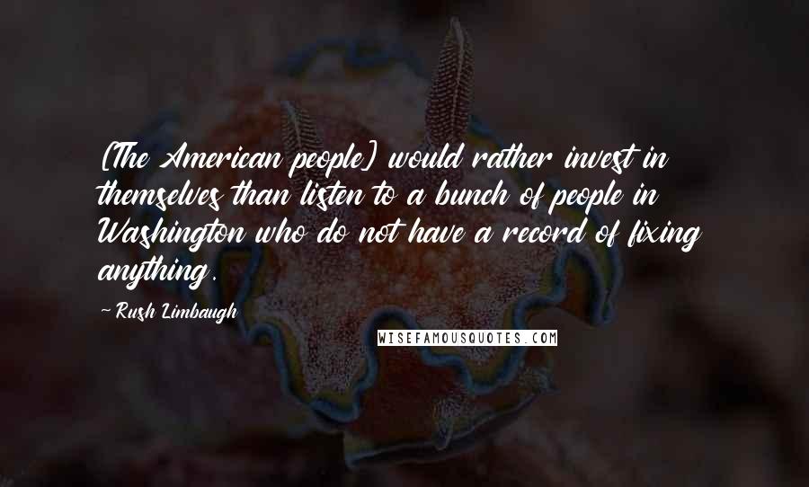 Rush Limbaugh Quotes: [The American people] would rather invest in themselves than listen to a bunch of people in Washington who do not have a record of fixing anything.