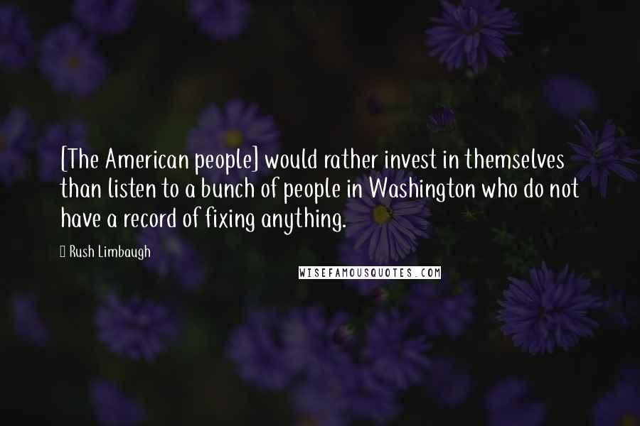 Rush Limbaugh Quotes: [The American people] would rather invest in themselves than listen to a bunch of people in Washington who do not have a record of fixing anything.