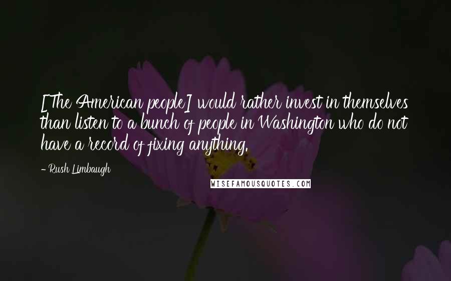 Rush Limbaugh Quotes: [The American people] would rather invest in themselves than listen to a bunch of people in Washington who do not have a record of fixing anything.