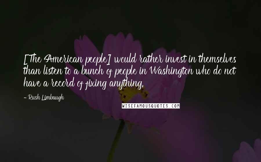 Rush Limbaugh Quotes: [The American people] would rather invest in themselves than listen to a bunch of people in Washington who do not have a record of fixing anything.