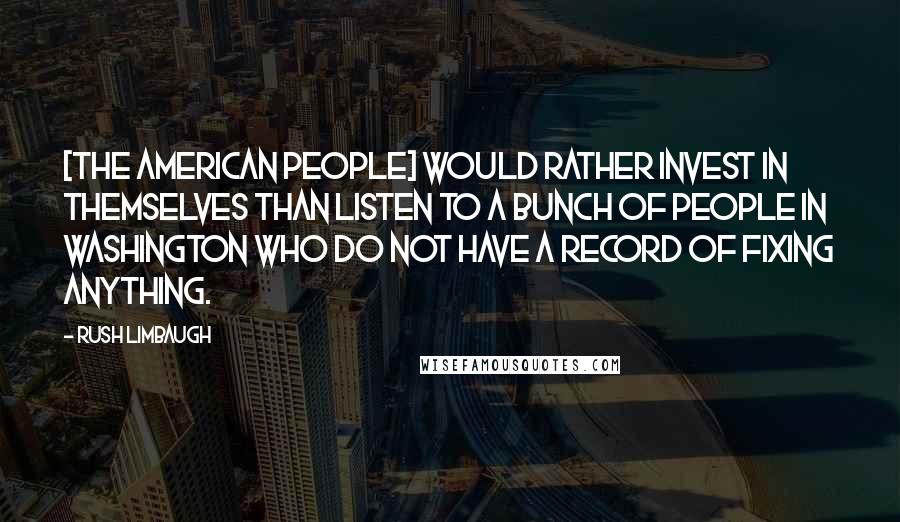 Rush Limbaugh Quotes: [The American people] would rather invest in themselves than listen to a bunch of people in Washington who do not have a record of fixing anything.