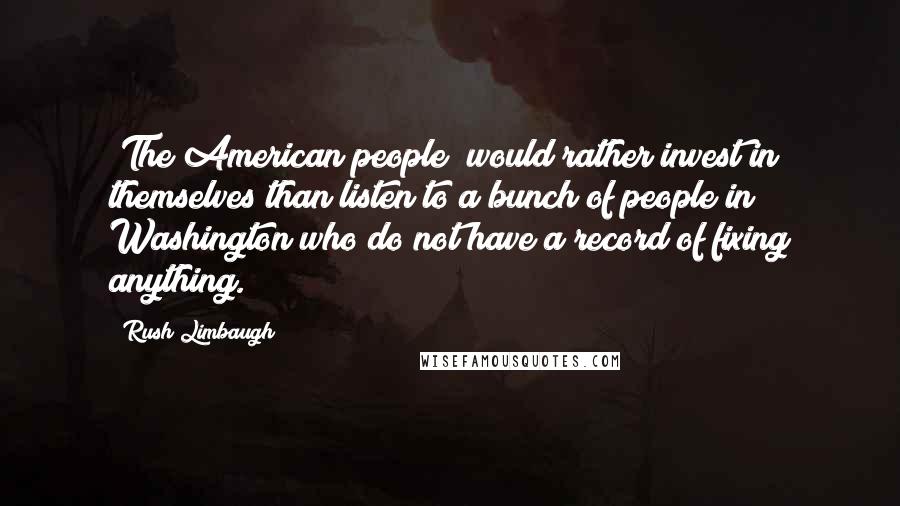 Rush Limbaugh Quotes: [The American people] would rather invest in themselves than listen to a bunch of people in Washington who do not have a record of fixing anything.