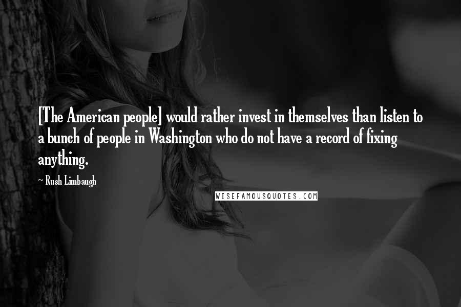 Rush Limbaugh Quotes: [The American people] would rather invest in themselves than listen to a bunch of people in Washington who do not have a record of fixing anything.