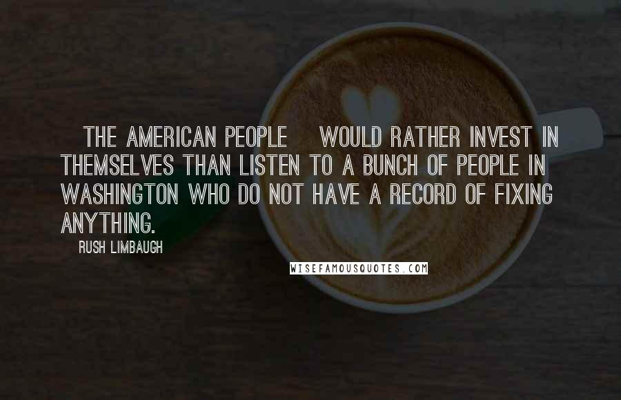 Rush Limbaugh Quotes: [The American people] would rather invest in themselves than listen to a bunch of people in Washington who do not have a record of fixing anything.