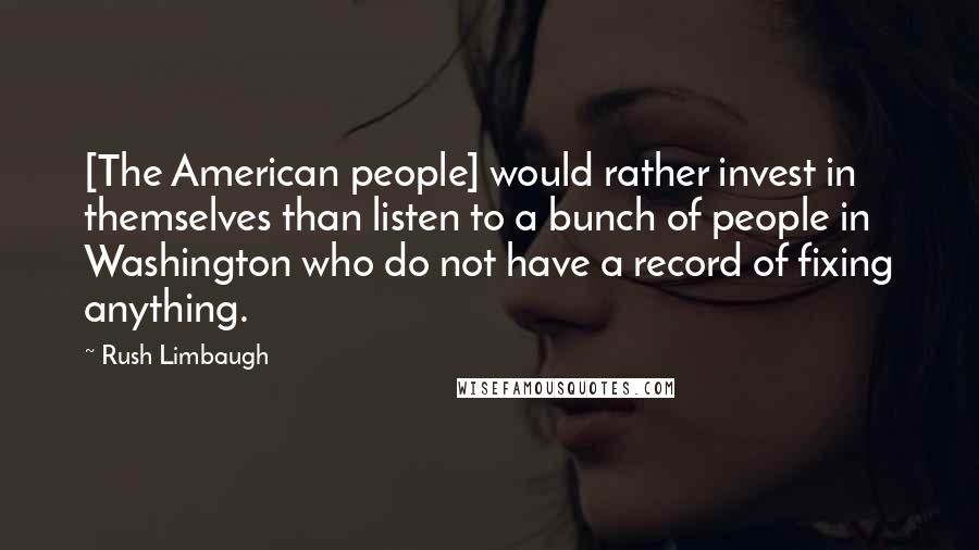 Rush Limbaugh Quotes: [The American people] would rather invest in themselves than listen to a bunch of people in Washington who do not have a record of fixing anything.