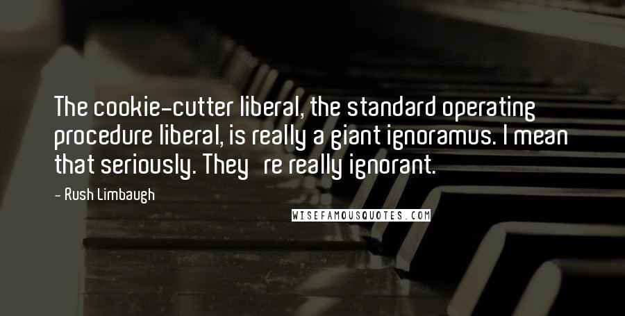 Rush Limbaugh Quotes: The cookie-cutter liberal, the standard operating procedure liberal, is really a giant ignoramus. I mean that seriously. They're really ignorant.