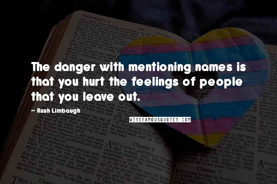 Rush Limbaugh Quotes: The danger with mentioning names is that you hurt the feelings of people that you leave out.