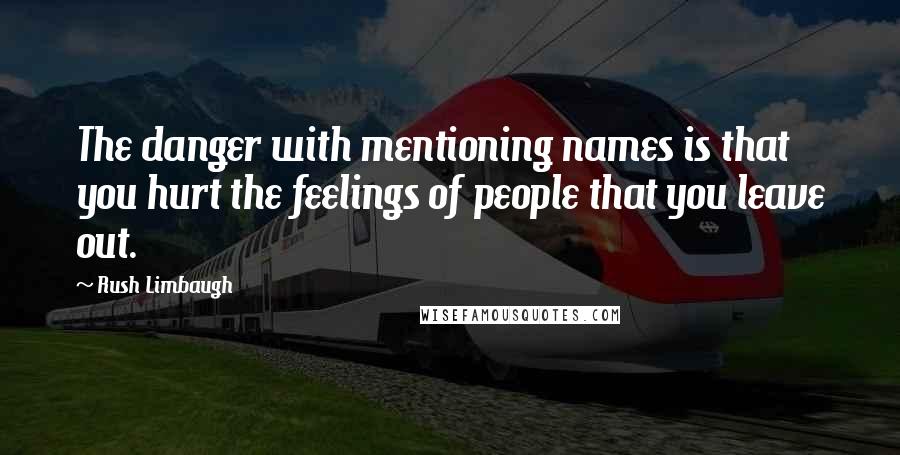 Rush Limbaugh Quotes: The danger with mentioning names is that you hurt the feelings of people that you leave out.