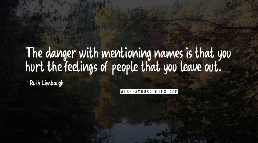 Rush Limbaugh Quotes: The danger with mentioning names is that you hurt the feelings of people that you leave out.