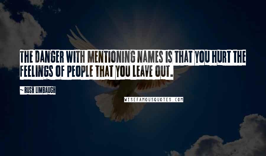 Rush Limbaugh Quotes: The danger with mentioning names is that you hurt the feelings of people that you leave out.