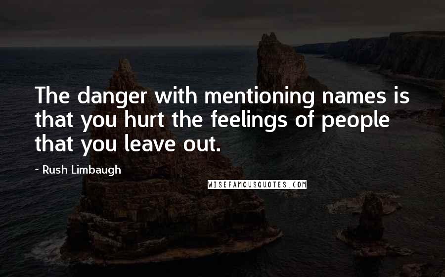 Rush Limbaugh Quotes: The danger with mentioning names is that you hurt the feelings of people that you leave out.
