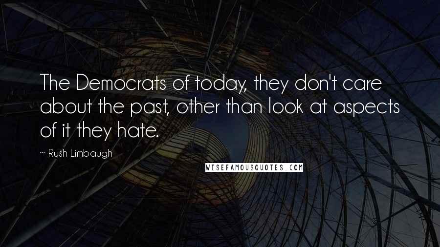 Rush Limbaugh Quotes: The Democrats of today, they don't care about the past, other than look at aspects of it they hate.