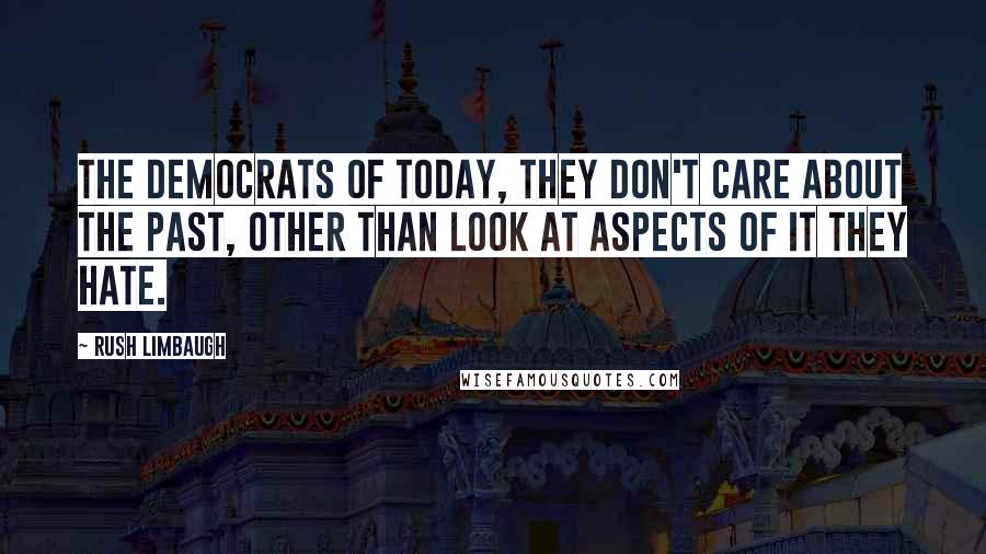 Rush Limbaugh Quotes: The Democrats of today, they don't care about the past, other than look at aspects of it they hate.