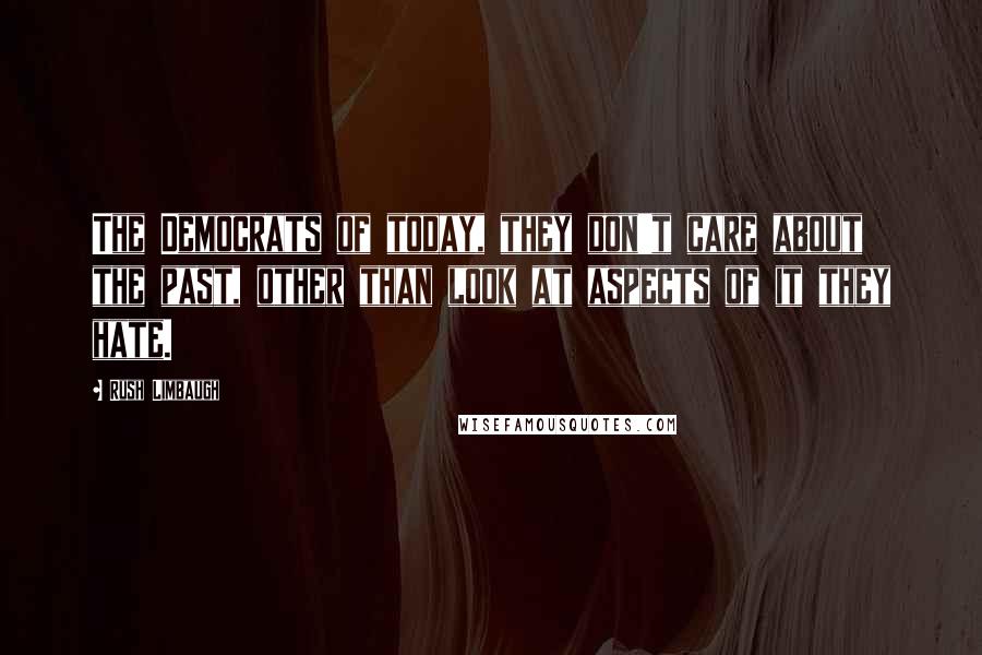 Rush Limbaugh Quotes: The Democrats of today, they don't care about the past, other than look at aspects of it they hate.