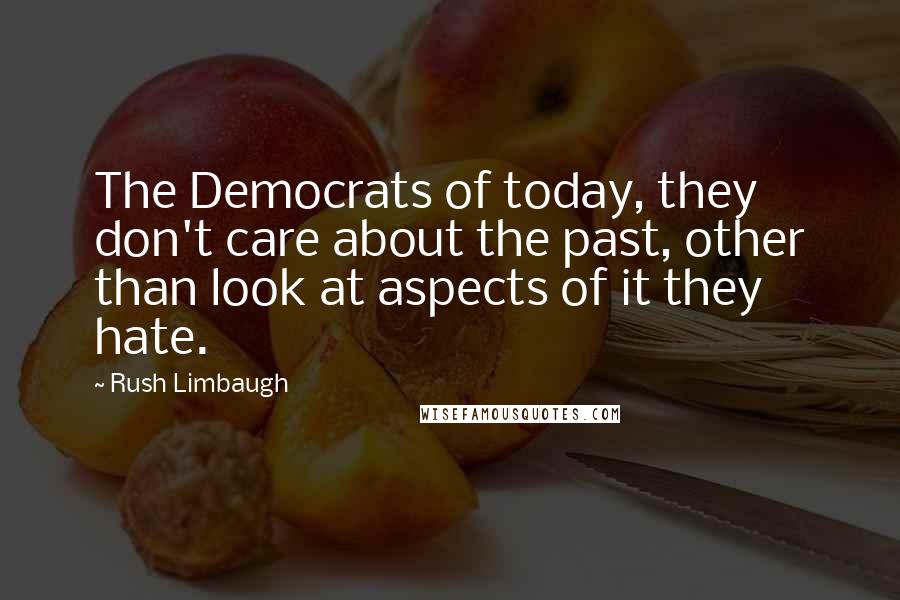 Rush Limbaugh Quotes: The Democrats of today, they don't care about the past, other than look at aspects of it they hate.