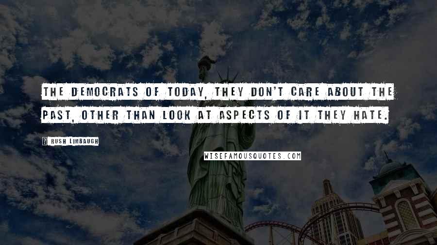 Rush Limbaugh Quotes: The Democrats of today, they don't care about the past, other than look at aspects of it they hate.