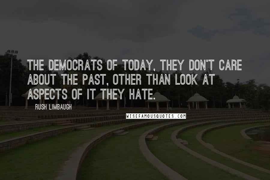 Rush Limbaugh Quotes: The Democrats of today, they don't care about the past, other than look at aspects of it they hate.