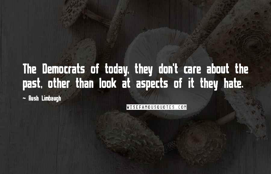 Rush Limbaugh Quotes: The Democrats of today, they don't care about the past, other than look at aspects of it they hate.