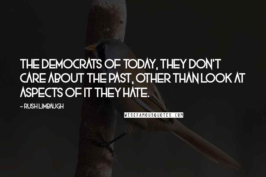 Rush Limbaugh Quotes: The Democrats of today, they don't care about the past, other than look at aspects of it they hate.