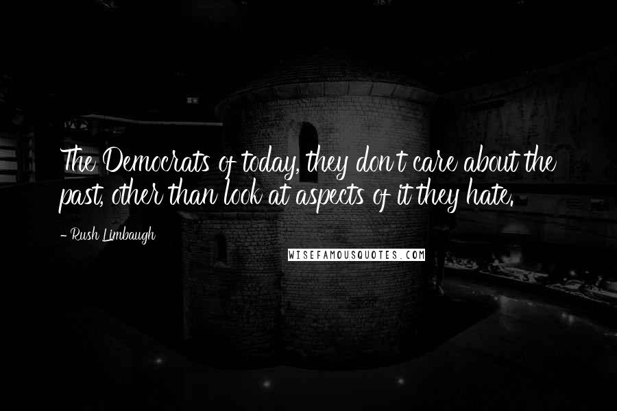 Rush Limbaugh Quotes: The Democrats of today, they don't care about the past, other than look at aspects of it they hate.