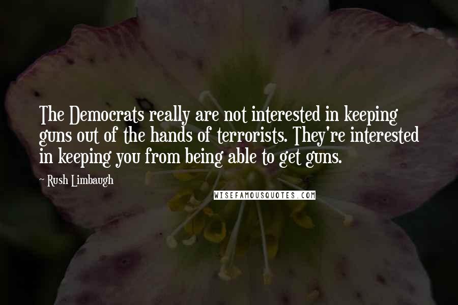 Rush Limbaugh Quotes: The Democrats really are not interested in keeping guns out of the hands of terrorists. They're interested in keeping you from being able to get guns.