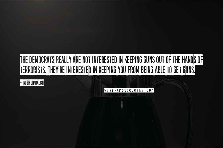 Rush Limbaugh Quotes: The Democrats really are not interested in keeping guns out of the hands of terrorists. They're interested in keeping you from being able to get guns.