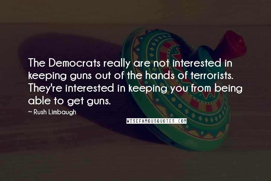 Rush Limbaugh Quotes: The Democrats really are not interested in keeping guns out of the hands of terrorists. They're interested in keeping you from being able to get guns.