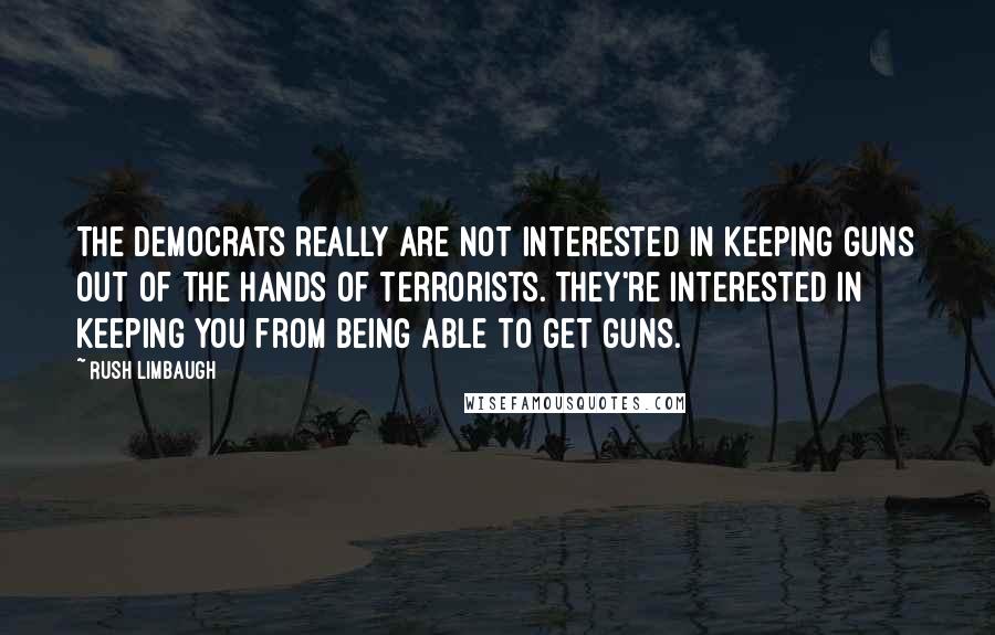 Rush Limbaugh Quotes: The Democrats really are not interested in keeping guns out of the hands of terrorists. They're interested in keeping you from being able to get guns.