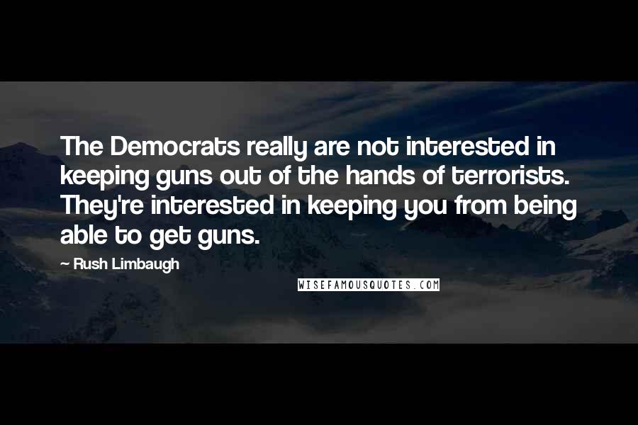 Rush Limbaugh Quotes: The Democrats really are not interested in keeping guns out of the hands of terrorists. They're interested in keeping you from being able to get guns.
