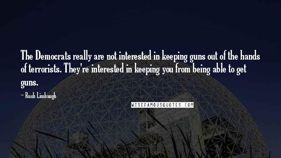 Rush Limbaugh Quotes: The Democrats really are not interested in keeping guns out of the hands of terrorists. They're interested in keeping you from being able to get guns.