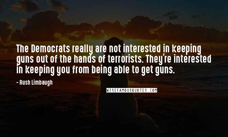 Rush Limbaugh Quotes: The Democrats really are not interested in keeping guns out of the hands of terrorists. They're interested in keeping you from being able to get guns.