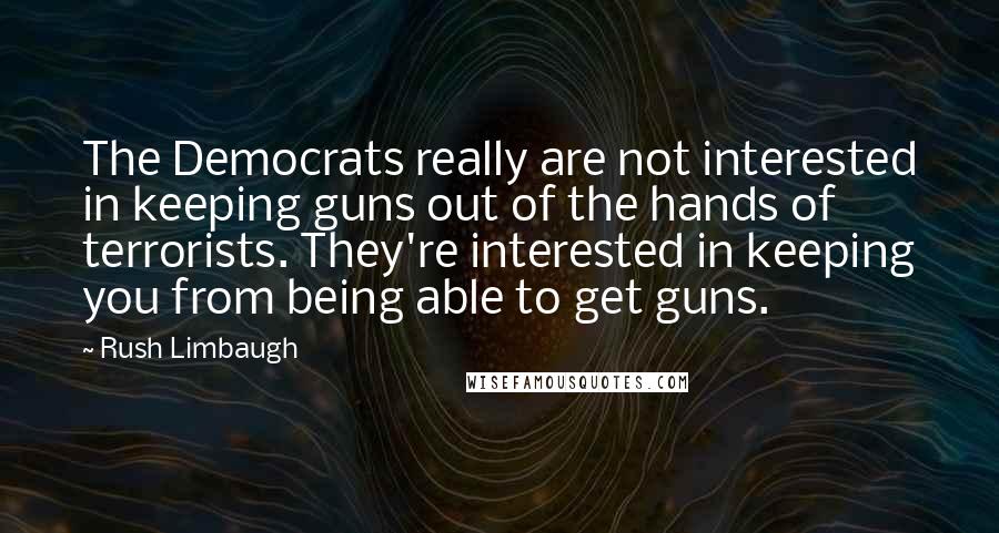 Rush Limbaugh Quotes: The Democrats really are not interested in keeping guns out of the hands of terrorists. They're interested in keeping you from being able to get guns.