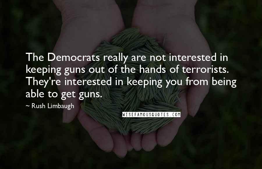 Rush Limbaugh Quotes: The Democrats really are not interested in keeping guns out of the hands of terrorists. They're interested in keeping you from being able to get guns.