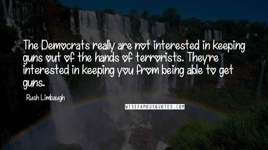 Rush Limbaugh Quotes: The Democrats really are not interested in keeping guns out of the hands of terrorists. They're interested in keeping you from being able to get guns.