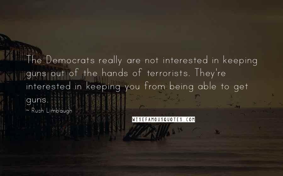 Rush Limbaugh Quotes: The Democrats really are not interested in keeping guns out of the hands of terrorists. They're interested in keeping you from being able to get guns.