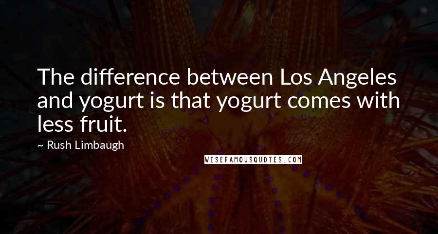 Rush Limbaugh Quotes: The difference between Los Angeles and yogurt is that yogurt comes with less fruit.
