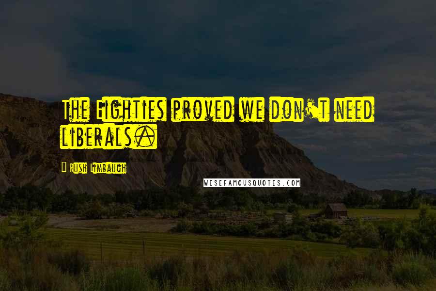 Rush Limbaugh Quotes: The Eighties proved we don't need liberals.