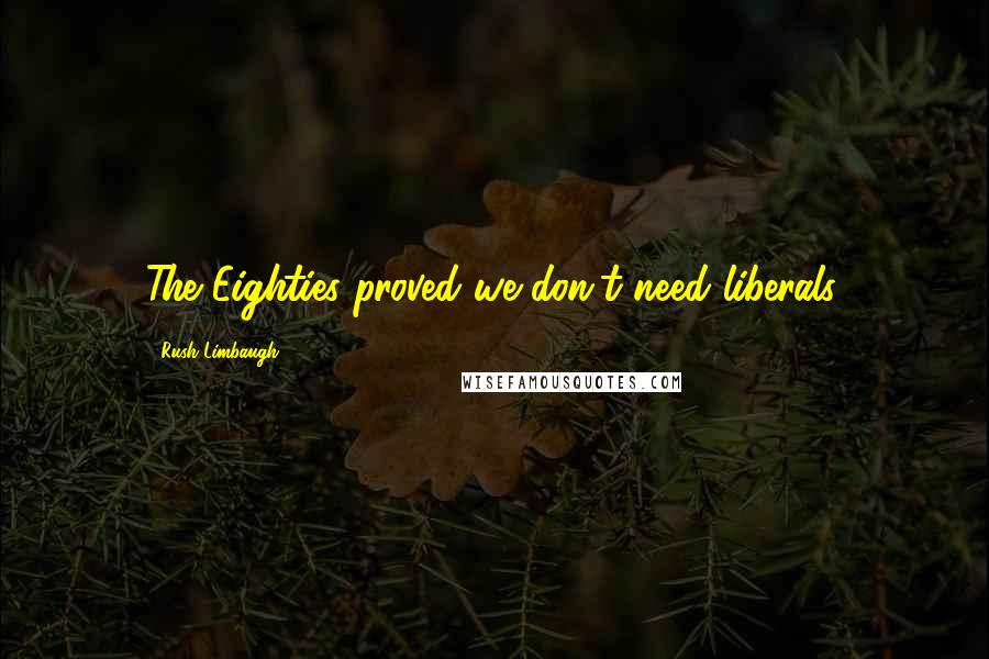 Rush Limbaugh Quotes: The Eighties proved we don't need liberals.