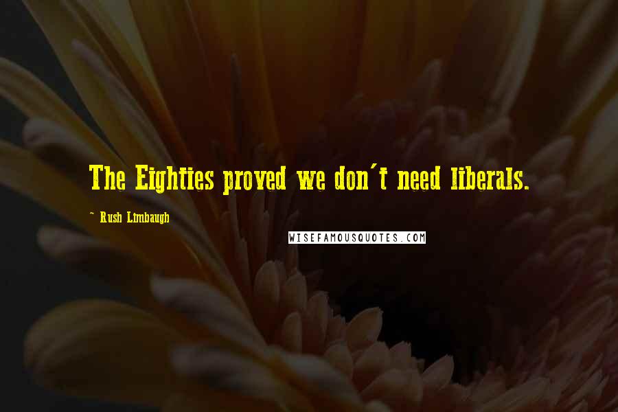 Rush Limbaugh Quotes: The Eighties proved we don't need liberals.