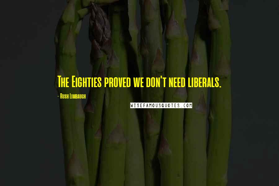 Rush Limbaugh Quotes: The Eighties proved we don't need liberals.