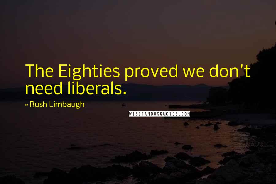 Rush Limbaugh Quotes: The Eighties proved we don't need liberals.