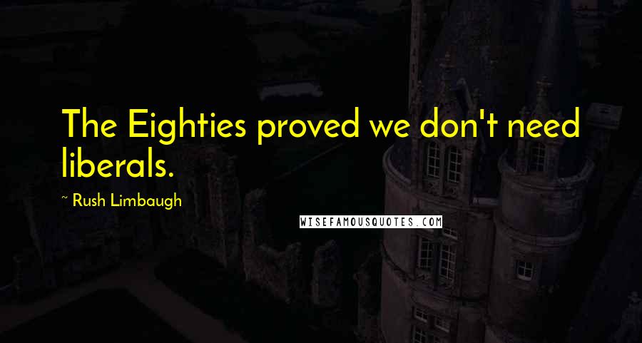 Rush Limbaugh Quotes: The Eighties proved we don't need liberals.