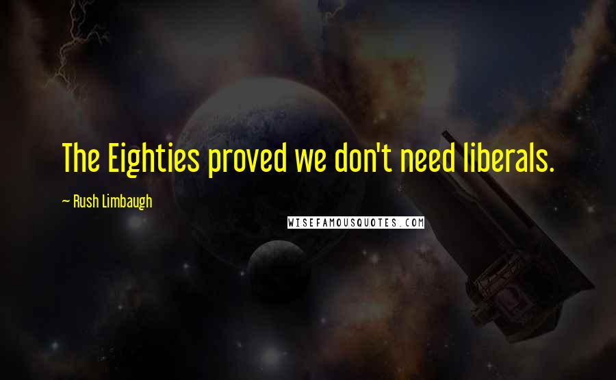 Rush Limbaugh Quotes: The Eighties proved we don't need liberals.