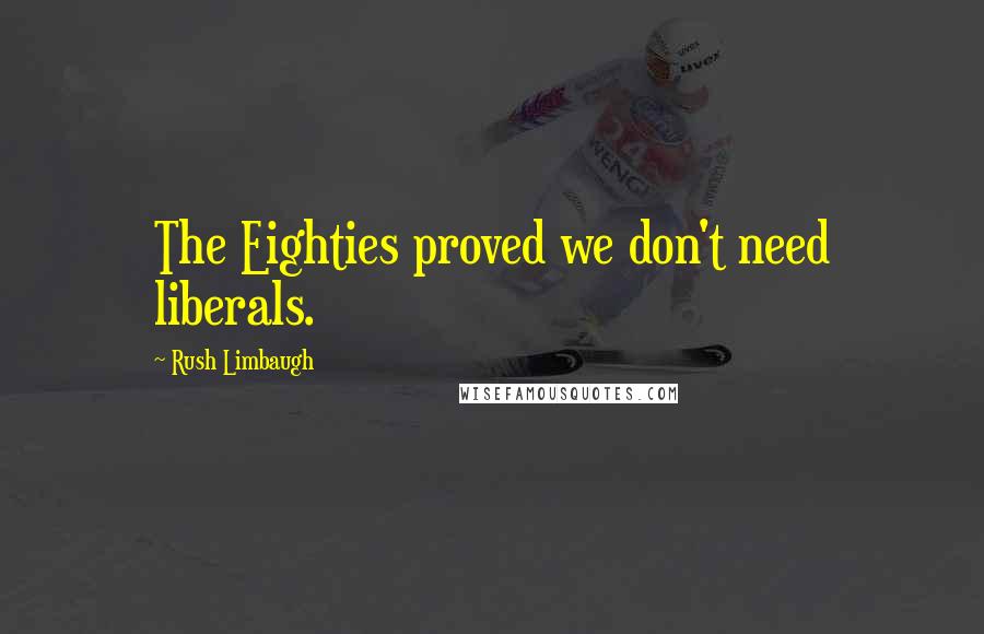 Rush Limbaugh Quotes: The Eighties proved we don't need liberals.